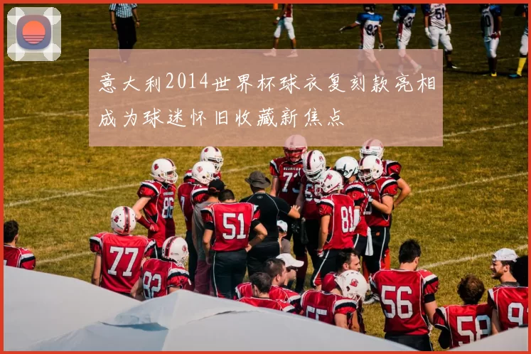 意大利2014世界杯球衣复刻款亮相成为球迷怀旧收藏新焦点