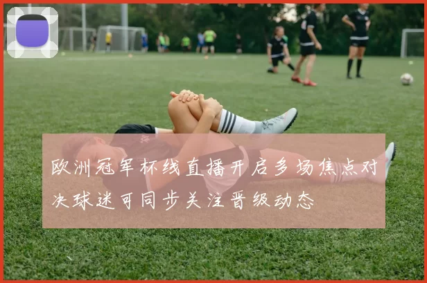 欧洲冠军杯线直播开启多场焦点对决球迷可同步关注晋级动态