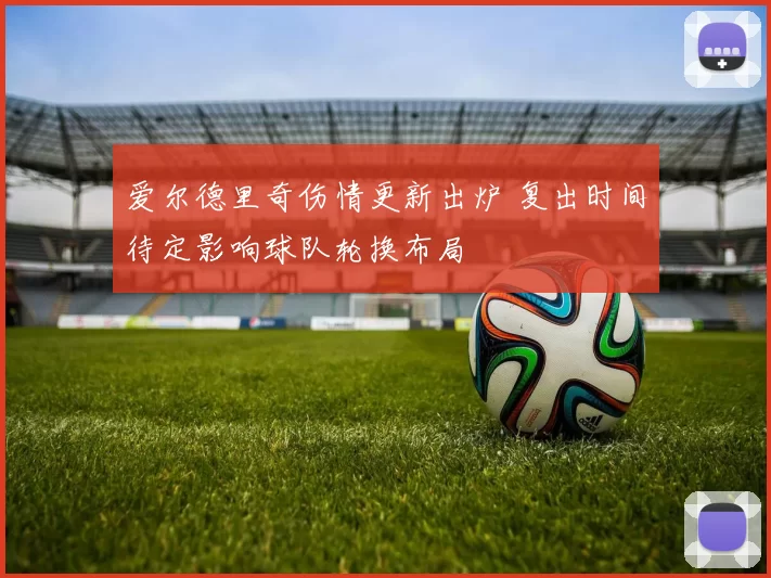 爱尔德里奇伤情更新出炉 复出时间待定影响球队轮换布局
