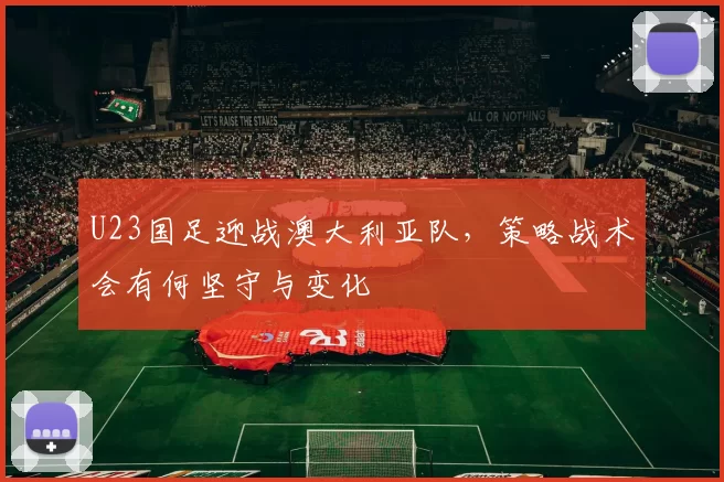 U23国足迎战澳大利亚队，策略战术会有何坚守与变化