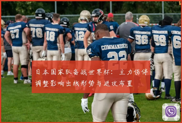 日本国家队备战世界杯：主力伤停调整影响出线形势与进攻布置