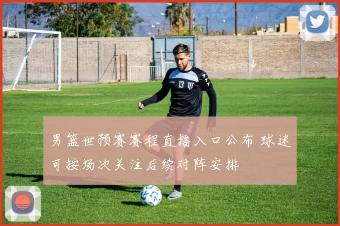 男篮世预赛赛程直播入口公布 球迷可按场次关注后续对阵安排