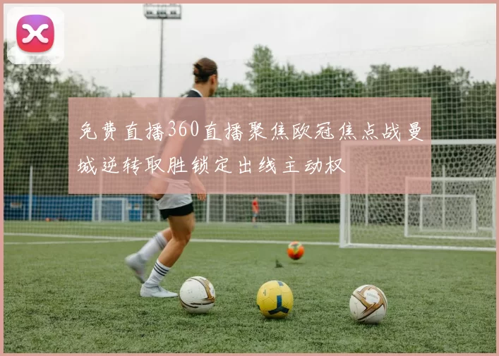 免费直播360直播聚焦欧冠焦点战曼城逆转取胜锁定出线主动权
