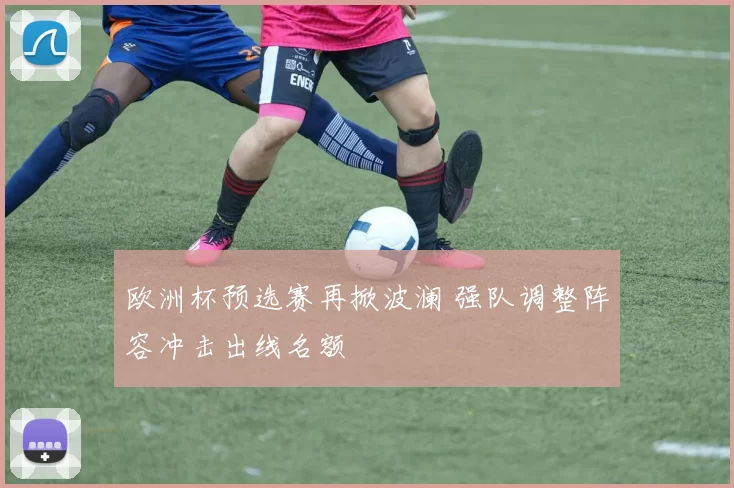 欧洲杯预选赛再掀波澜 强队调整阵容冲击出线名额