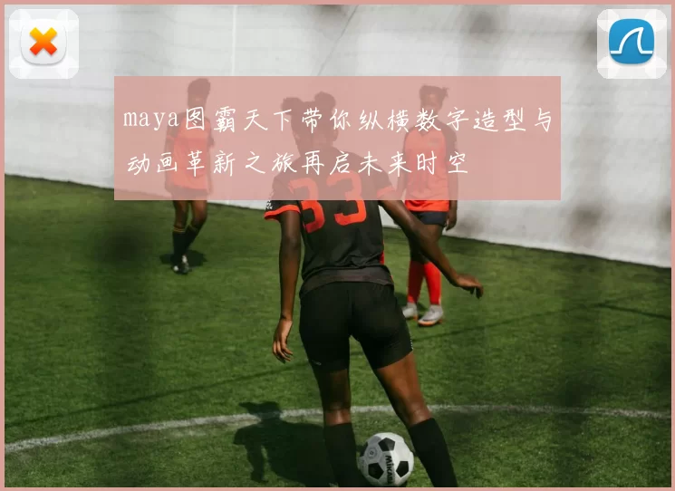 maya图霸天下带你纵横数字造型与动画革新之旅再启未来时空