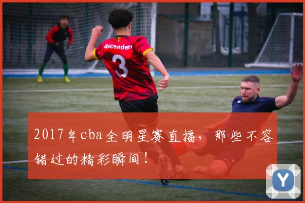 2017年cba全明星赛直播，那些不容错过的精彩瞬间！