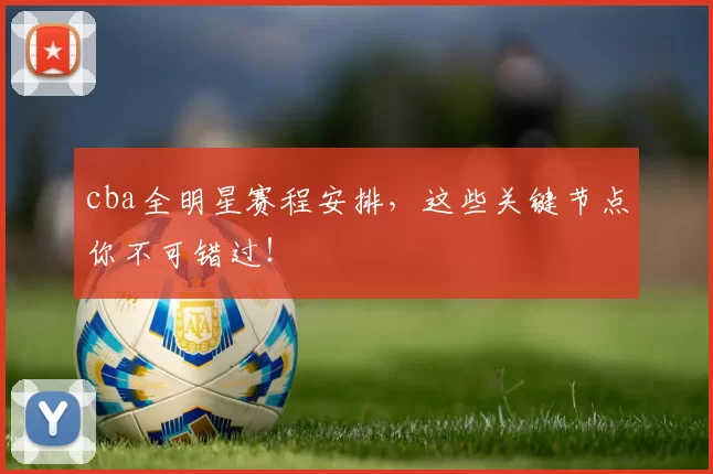 cba全明星赛程安排，这些关键节点你不可错过！