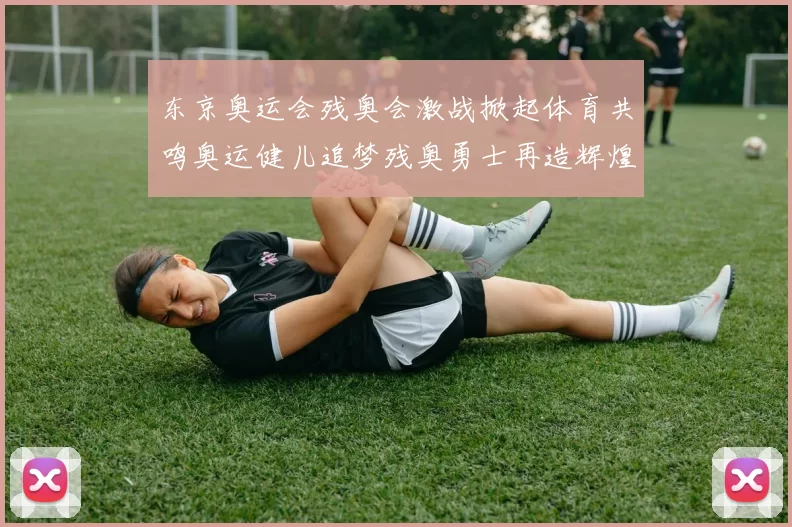 东京奥运会残奥会激战掀起体育共鸣奥运健儿追梦残奥勇士再造辉煌