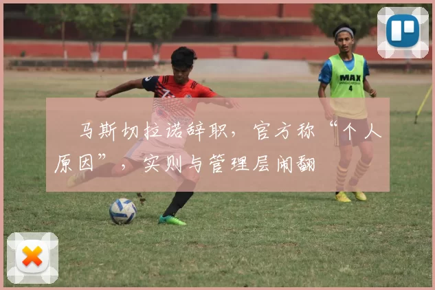 ​马斯切拉诺辞职，官方称“个人原因”，实则与管理层闹翻