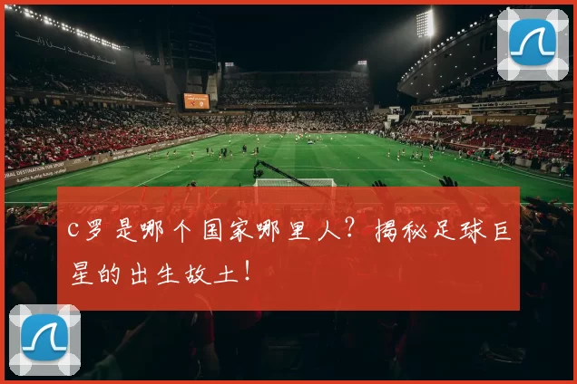 c罗是哪个国家哪里人？揭秘足球巨星的出生故土！