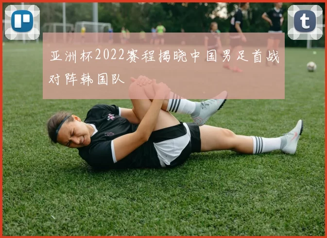 亚洲杯2022赛程揭晓中国男足首战对阵韩国队