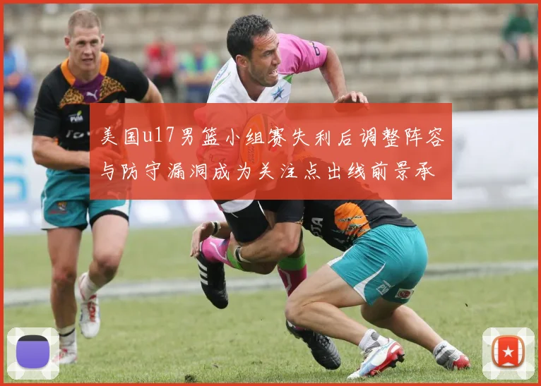 美国u17男篮小组赛失利后调整阵容与防守漏洞成为关注点出线前景承压