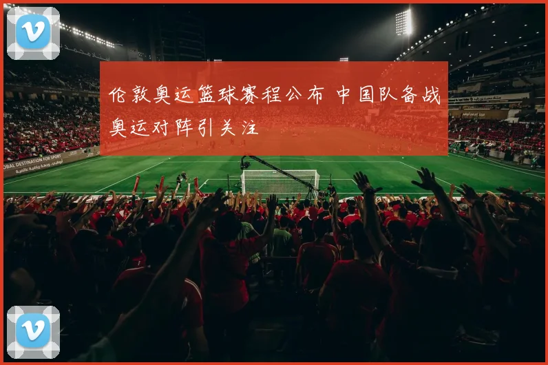 伦敦奥运篮球赛程公布 中国队备战奥运对阵引关注