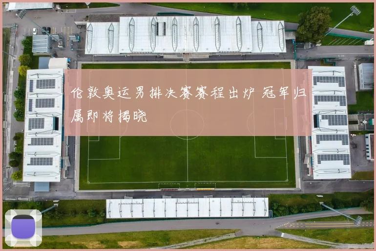 伦敦奥运男排决赛赛程出炉 冠军归属即将揭晓