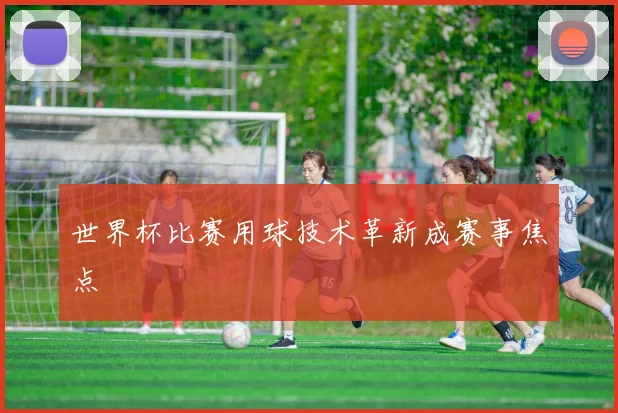 世界杯比赛用球技术革新成赛事焦点