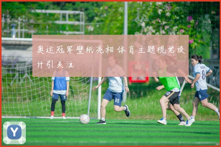 奥运冠军壁纸亮相 体育主题视觉设计引关注