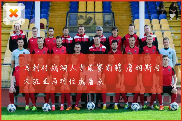 马刺对战湖人季前赛前瞻 詹姆斯与文班亚马对位成看点