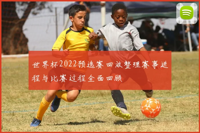 世界杯2022预选赛回放整理赛事进程与比赛过程全面回顾