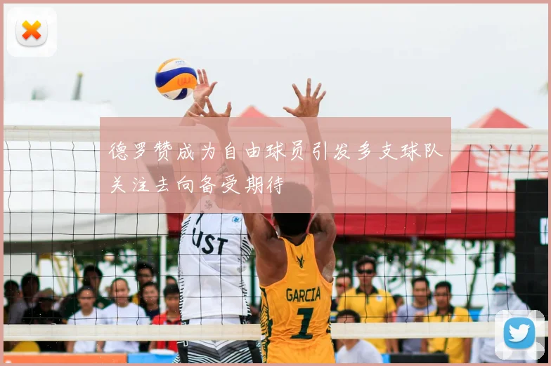 德罗赞成为自由球员引发多支球队关注去向备受期待