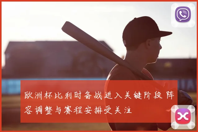 欧洲杯比利时备战进入关键阶段 阵容调整与赛程安排受关注