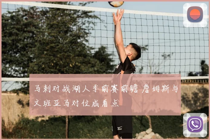 马刺对战湖人季前赛前瞻 詹姆斯与文班亚马对位成看点