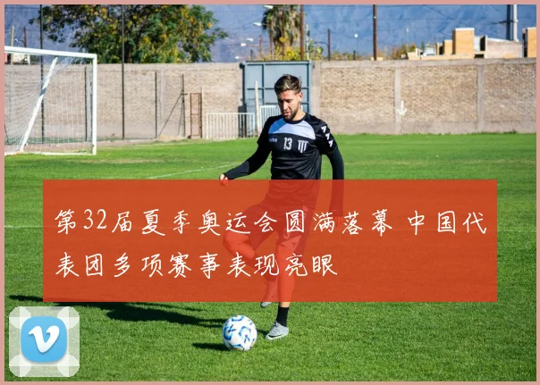 第32届夏季奥运会圆满落幕 中国代表团多项赛事表现亮眼